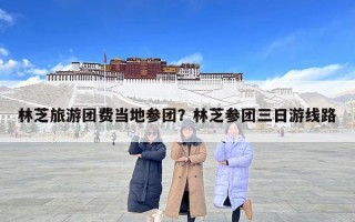 林芝旅游團費當地參團？林芝參團三日游線路