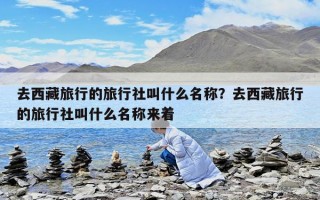 去西藏旅行的旅行社叫什么名稱？去西藏旅行的旅行社叫什么名稱來著