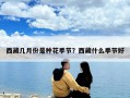西藏幾月份是種花季節(jié)？西藏什么季節(jié)好