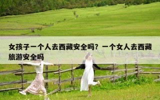 女孩子一個人去西藏安全嗎？一個女人去西藏旅游安全嗎