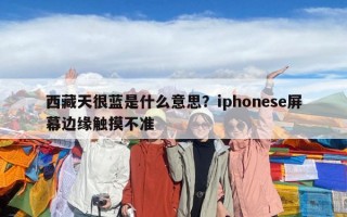 西藏天很藍是什么意思？iphonese屏幕邊緣觸摸不準