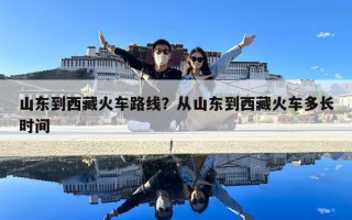 山東到西藏火車路線？從山東到西藏火車多長時間