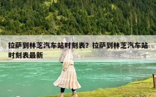 拉薩到林芝汽車(chē)站時(shí)刻表？拉薩到林芝汽車(chē)站時(shí)刻表最新