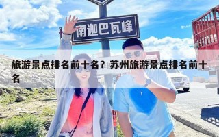 旅游景點排名前十名？蘇州旅游景點排名前十名