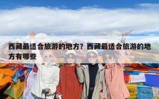 西藏最適合旅游的地方？西藏最適合旅游的地方有哪些