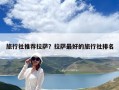 旅行社推薦拉薩？拉薩最好的旅行社排名