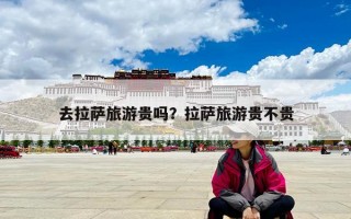 去拉薩旅游貴嗎？拉薩旅游貴不貴