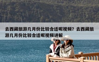 去西藏旅游幾月份比較合適呢視頻？去西藏旅游幾月份比較合適呢視頻講解
