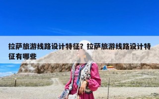 拉薩旅游線路設計特征？拉薩旅游線路設計特征有哪些