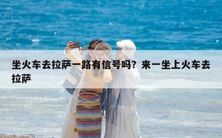 坐火車去拉薩一路有信號嗎？來一坐上火車去拉薩