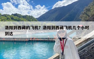 洛陽到西藏的飛機?洛陽到西藏飛機幾個小時到達 洛陽到西藏的飛機?洛陽到西藏飛機幾個小時到達
