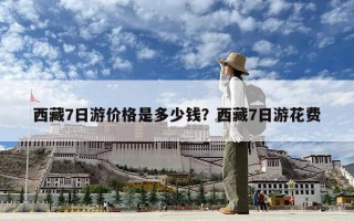 西藏7日游價格是多少錢？西藏7日游花費
