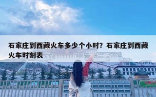 石家莊到西藏火車多少個小時？石家莊到西藏火車時刻表