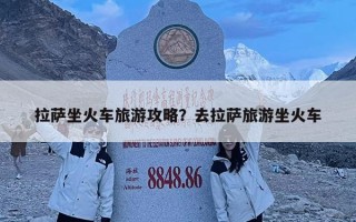 拉薩坐火車旅游攻略？去拉薩旅游坐火車