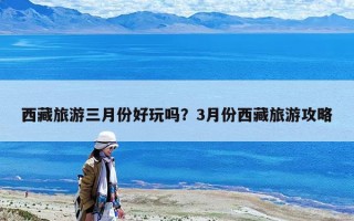 西藏旅游三月份好玩嗎？3月份西藏旅游攻略