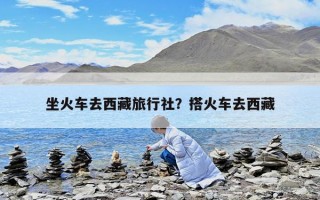 坐火車去西藏旅行社？搭火車去西藏