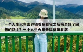 一個(gè)人坐火車去鄰鎮(zhèn)看病看完之后病全好了回來的路上？一個(gè)人坐火車去隔壁鎮(zhèn)看病
