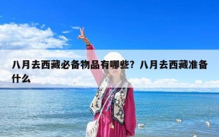八月去西藏必備物品有哪些？八月去西藏準備什么