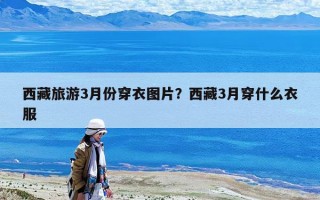西藏旅游3月份穿衣圖片？西藏3月穿什么衣服