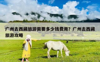 廣州去西藏旅游需要多少錢費用？廣州去西藏旅游攻略