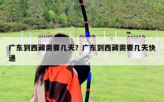廣東到西藏需要幾天？廣東到西藏需要幾天快遞