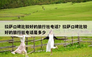 拉薩口碑比較好的旅行社電話？拉薩口碑比較好的旅行社電話是多少