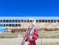 去西藏旅游現(xiàn)在可以去嗎？去西藏旅游現(xiàn)在可以去嗎要隔離嗎