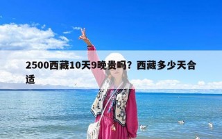 2500西藏10天9晚貴嗎？西藏多少天合適
