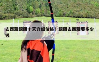 去西藏跟團十天詳細價格？跟團去西藏要多少錢