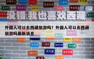外國人可以去西藏旅游嗎？外國人可以去西藏旅游嗎最新消息