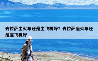 去拉薩坐火車還是坐飛機好？去拉薩座火車還是座飛機好