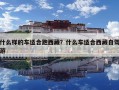 什么樣的車適合跑西藏？什么車適合西藏自駕游