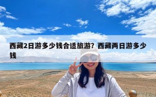 西藏2日游多少錢合適旅游？西藏兩日游多少錢