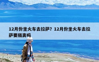 12月份坐火車去拉薩？12月份坐火車去拉薩要隔離嗎