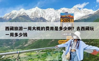 西藏旅游一周大概的費用是多少啊？去西藏玩一周多少錢