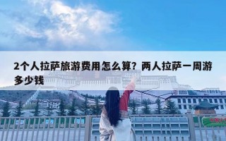 2個人拉薩旅游費用怎么算？兩人拉薩一周游多少錢