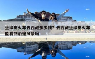 坐綠皮火車去西藏多少錢？去西藏坐綠皮火車能看到沿途風景嗎