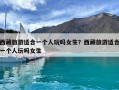 西藏旅游適合一個人玩嗎女生？西藏旅游適合一個人玩嗎女生