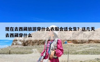現在去西藏旅游穿什么衣服合適女生？這幾天去西藏穿什么