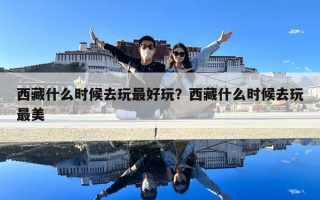 西藏什么時候去玩最好玩？西藏什么時候去玩最美