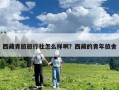 西藏青旅旅行社怎么樣啊？西藏的青年旅舍