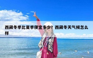 西藏冬季比夏季便宜多少？西藏冬天氣候怎么樣