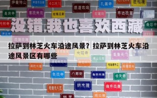 拉薩到林芝火車沿途風(fēng)景？拉薩到林芝火車沿途風(fēng)景區(qū)有哪些