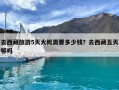 去西藏旅游5天大概需要多少錢？去西藏五天夠嗎