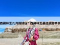西藏林芝幾月份好玩？西藏林芝最佳旅游季節(jié)