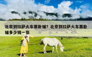 北京到拉薩火車票臥鋪？北京到拉薩火車票臥鋪多少錢一張