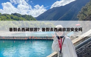 暑假去西藏旅游？暑假去西藏旅游安全嗎