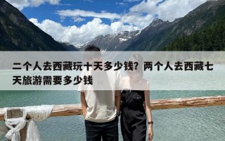 二個人去西藏玩十天多少錢？兩個人去西藏七天旅游需要多少錢