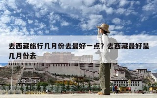 去西藏旅行幾月份去最好一點？去西藏最好是幾月份去
