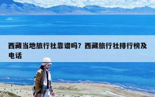 西藏當地旅行社靠譜嗎？西藏旅行社排行榜及電話